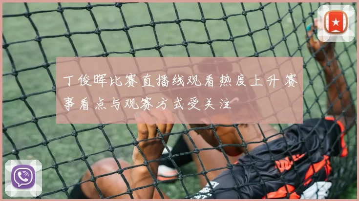 丁俊晖比赛直播线观看热度上升 赛事看点与观赛方式受关注