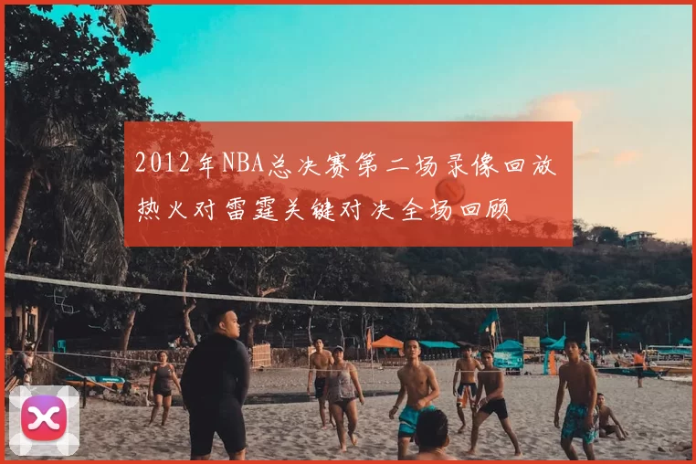 2012年NBA总决赛第二场录像回放 热火对雷霆关键对决全场回顾