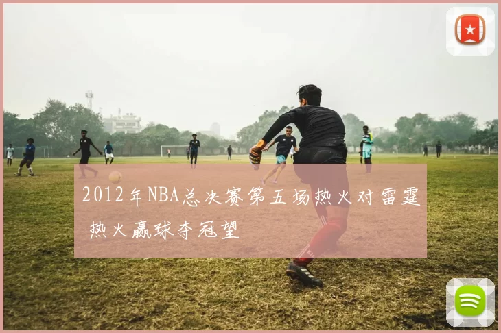 2012年NBA总决赛第五场热火对雷霆 热火赢球夺冠望