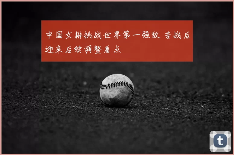 中国女排挑战世界第一强敌 苦战后迎来后续调整看点