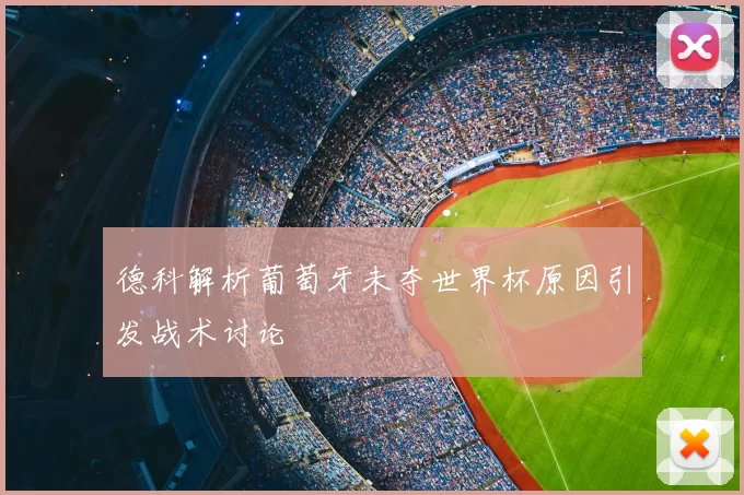 德科解析葡萄牙未夺世界杯原因引发战术讨论