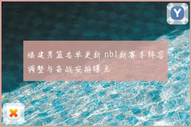 福建男篮名单更新 nbl新赛季阵容调整与备战安排曝光