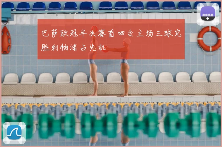 巴萨欧冠半决赛首回合主场三球完胜利物浦占先机