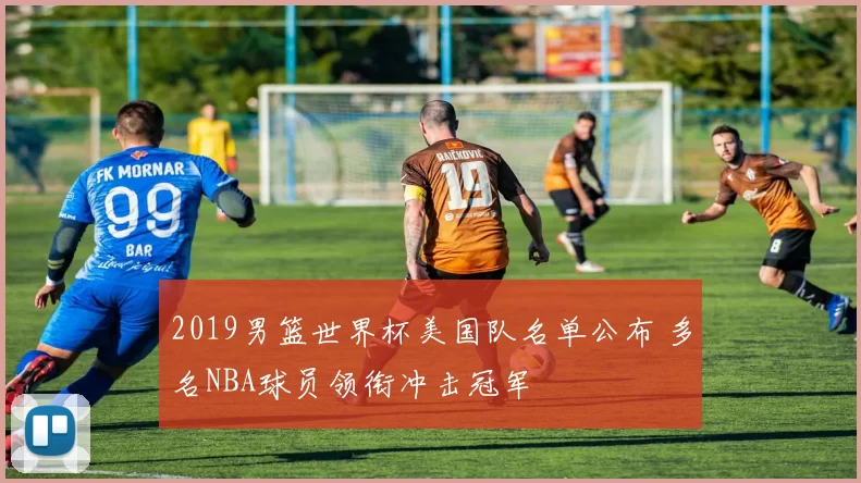2019男篮世界杯美国队名单公布 多名NBA球员领衔冲击冠军