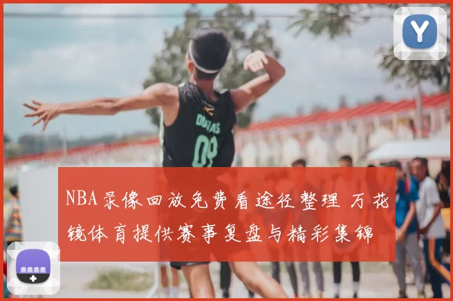 NBA录像回放免费看途径整理 万花镜体育提供赛事复盘与精彩集锦