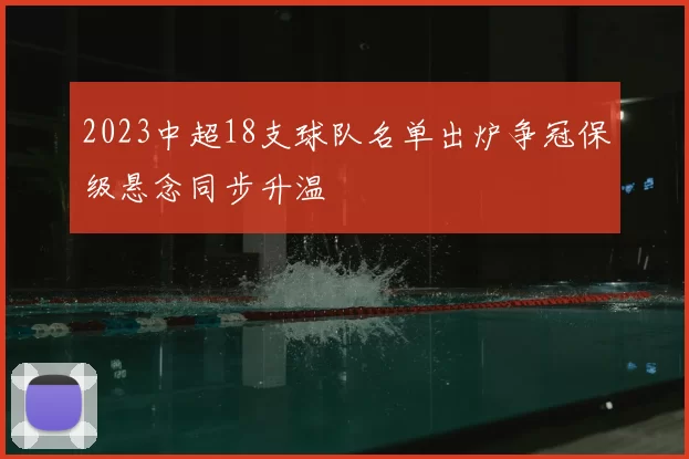 2023中超18支球队名单出炉争冠保级悬念同步升温