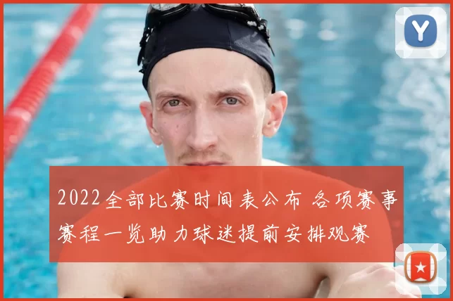 2022全部比赛时间表公布 各项赛事赛程一览助力球迷提前安排观赛