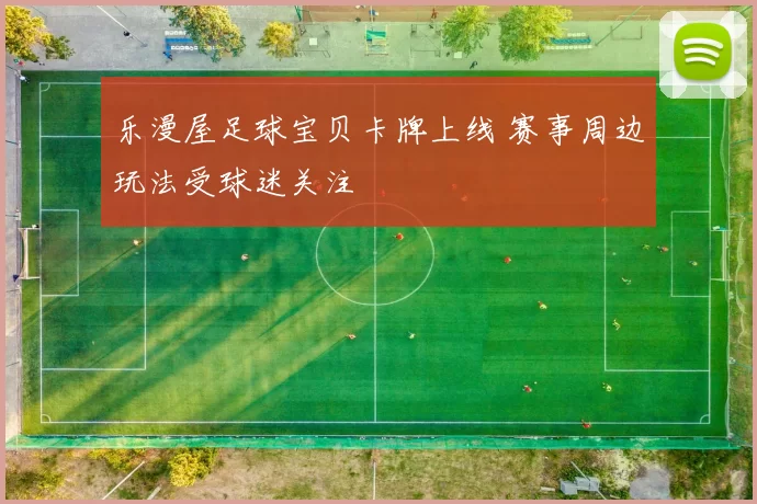 乐漫屋足球宝贝卡牌上线 赛事周边玩法受球迷关注
