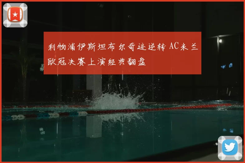利物浦伊斯坦布尔奇迹逆转 AC米兰欧冠决赛上演经典翻盘