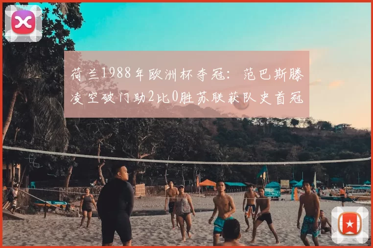 荷兰1988年欧洲杯夺冠：范巴斯滕凌空破门助2比0胜苏联获队史首冠