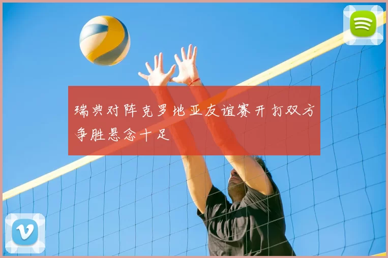 瑞典对阵克罗地亚友谊赛开打双方争胜悬念十足