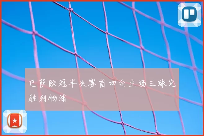 巴萨欧冠半决赛首回合主场三球完胜利物浦