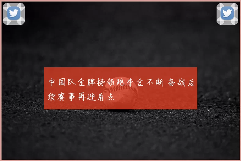 中国队金牌榜领跑夺金不断 备战后续赛事再迎看点