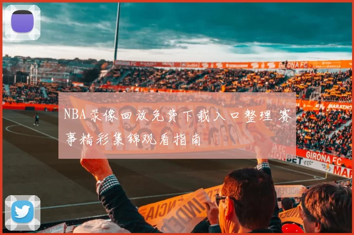 NBA录像回放免费下载入口整理 赛事精彩集锦观看指南