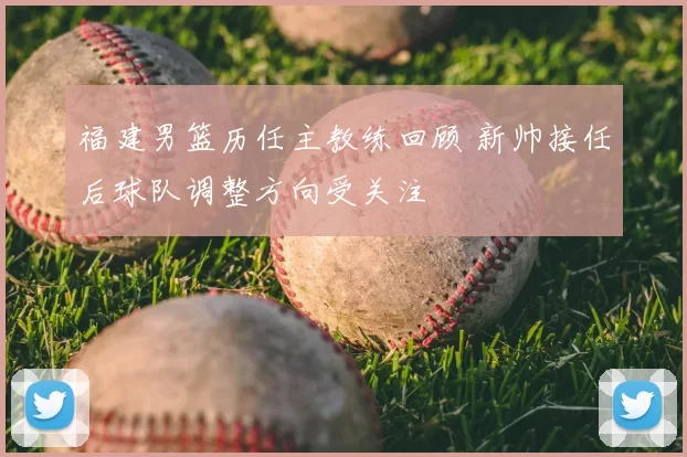 福建男篮历任主教练回顾 新帅接任后球队调整方向受关注