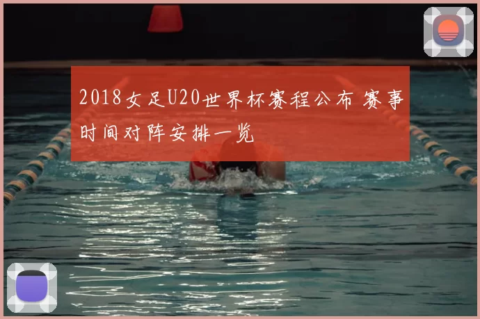 2018女足U20世界杯赛程公布 赛事时间对阵安排一览