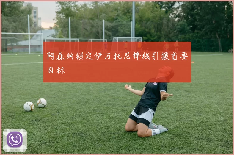 阿森纳锁定伊万托尼锋线引援首要目标