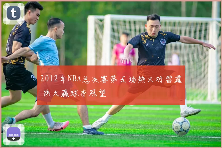 2012年NBA总决赛第五场热火对雷霆 热火赢球夺冠望