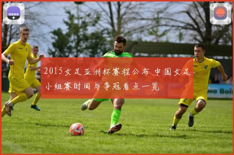 2015女足亚洲杯赛程公布 中国女足小组赛时间与争冠看点一览