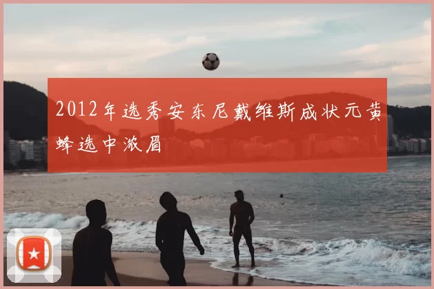 2012年选秀安东尼戴维斯成状元黄蜂选中浓眉
