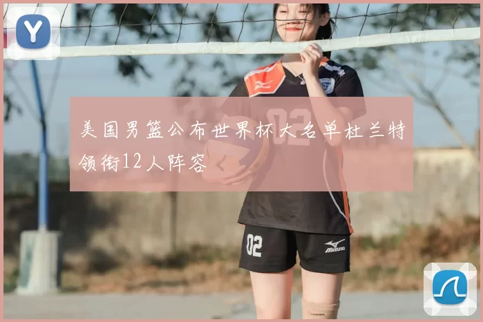 美国男篮公布世界杯大名单杜兰特领衔12人阵容