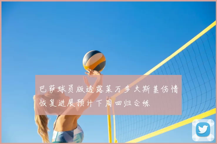 巴萨球员版透露莱万多夫斯基伤情恢复进展预计下周回归合练