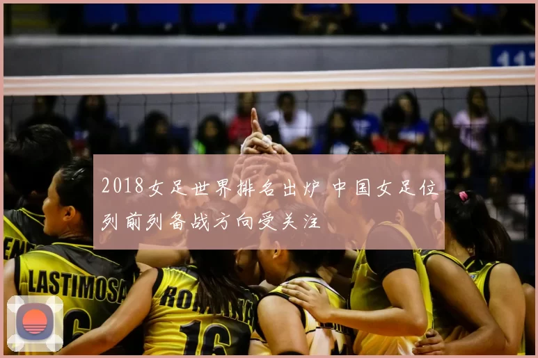 2018女足世界排名出炉 中国女足位列前列备战方向受关注
