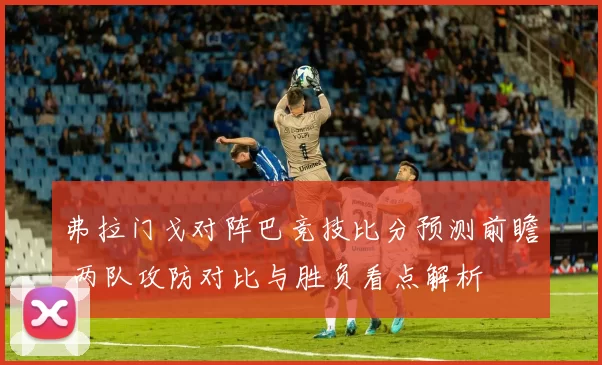 弗拉门戈对阵巴竞技比分预测前瞻 两队攻防对比与胜负看点解析