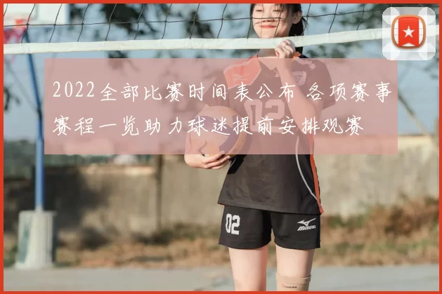 2022全部比赛时间表公布 各项赛事赛程一览助力球迷提前安排观赛