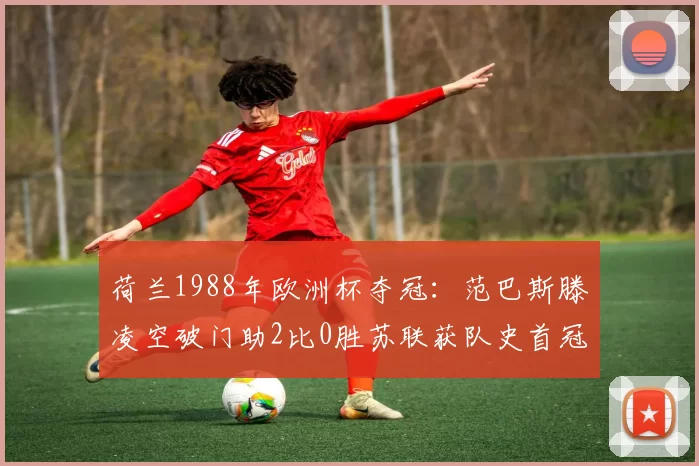 荷兰1988年欧洲杯夺冠：范巴斯滕凌空破门助2比0胜苏联获队史首冠