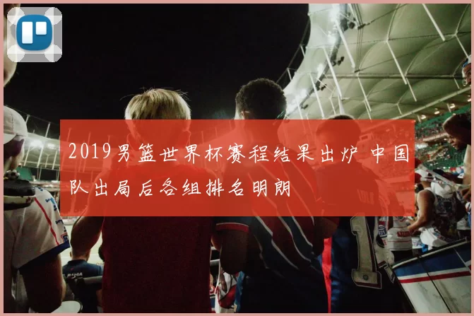 2019男篮世界杯赛程结果出炉 中国队出局后各组排名明朗