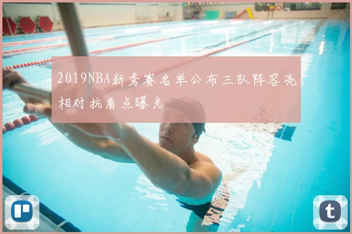 2019NBA新秀赛名单公布三队阵容亮相对抗看点曝光