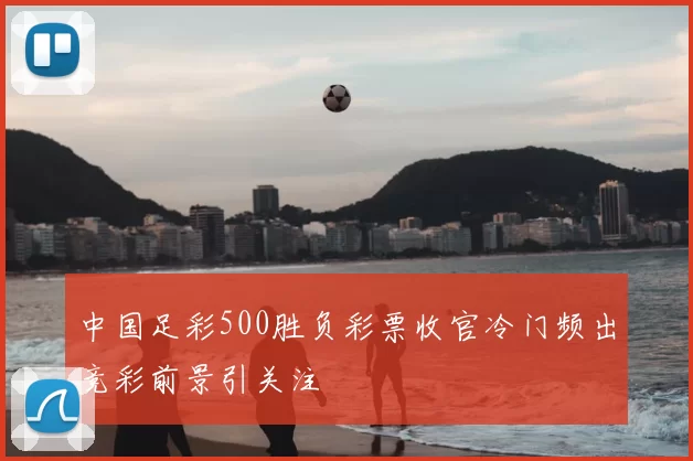 中国足彩500胜负彩票收官冷门频出竞彩前景引关注
