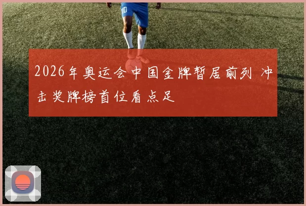 2026年奥运会中国金牌暂居前列 冲击奖牌榜首位看点足