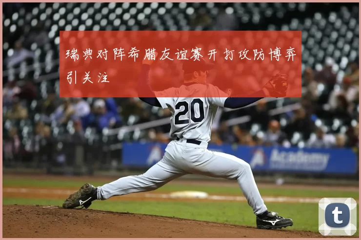 瑞典对阵希腊友谊赛开打攻防博弈引关注