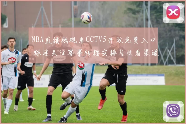 NBA直播线观看CCTV5开放免费入口 球迷关注赛事转播安排与收看渠道