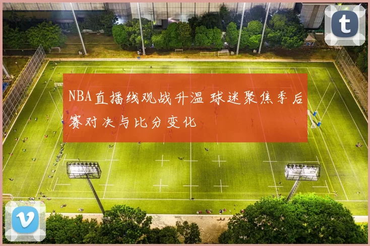 NBA直播线观战升温 球迷聚焦季后赛对决与比分变化