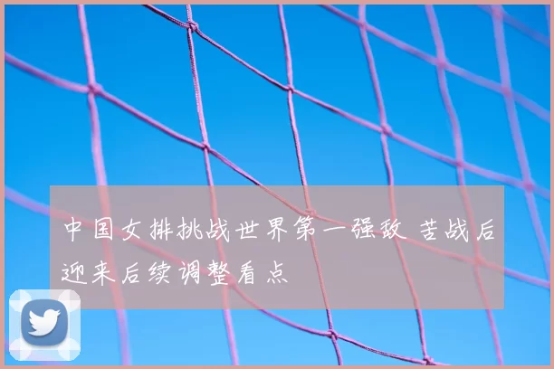 中国女排挑战世界第一强敌 苦战后迎来后续调整看点
