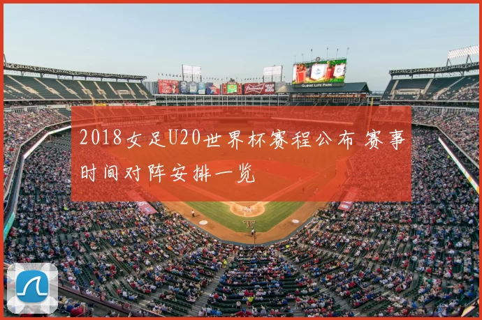2018女足U20世界杯赛程公布 赛事时间对阵安排一览