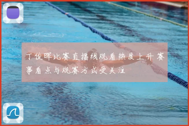 丁俊晖比赛直播线观看热度上升 赛事看点与观赛方式受关注