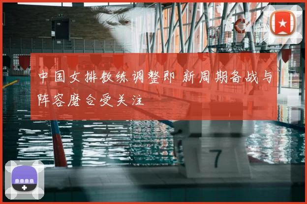 中国女排教练调整即 新周期备战与阵容磨合受关注