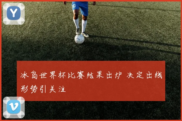 冰岛世界杯比赛结果出炉 决定出线形势引关注