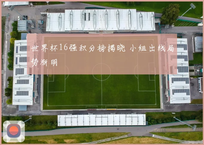 世界杯16强积分榜揭晓 小组出线局势渐明