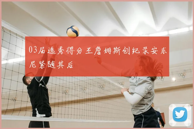 03届选秀得分王詹姆斯创纪录安东尼紧随其后