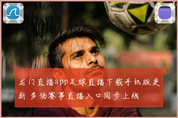 龙门直播app足球直播下载手机版更新 多场赛事直播入口同步上线