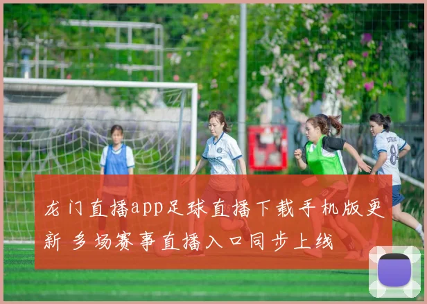 龙门直播app足球直播下载手机版更新 多场赛事直播入口同步上线