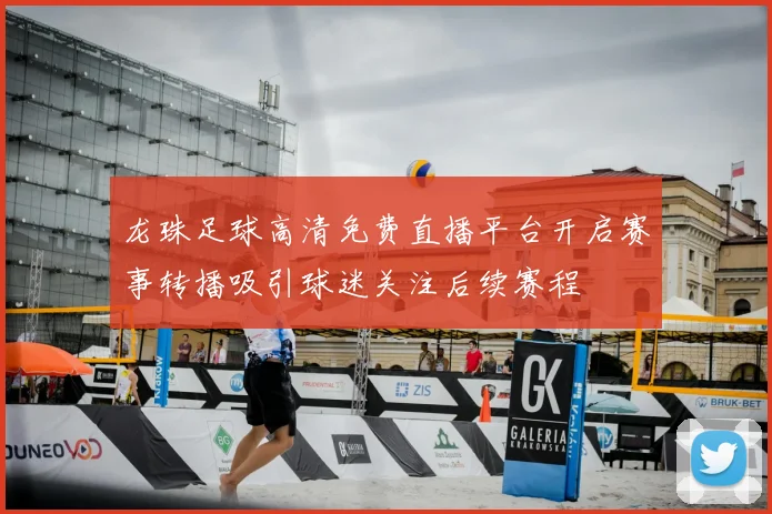 龙珠足球高清免费直播平台开启赛事转播吸引球迷关注后续赛程
