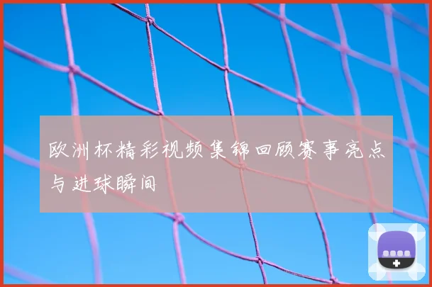 欧洲杯精彩视频集锦回顾赛事亮点与进球瞬间