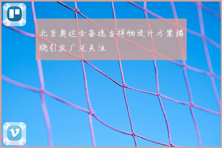 北京奥运会备选吉祥物设计方案揭晓引发广泛关注