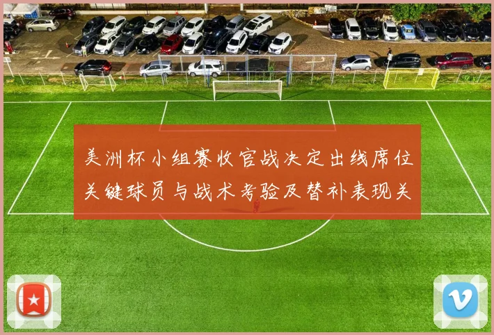 美洲杯小组赛收官战决定出线席位关键球员与战术考验及替补表现关注